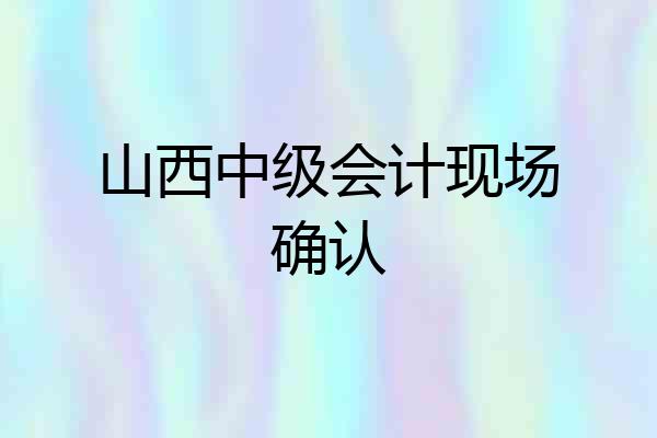 山西中级会计现场确认