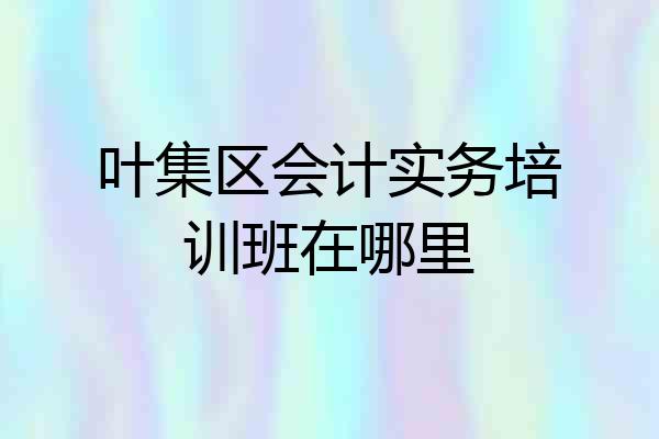 叶集区会计实务培训班在哪里