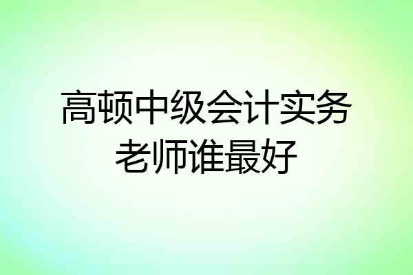 高顿中级会计实务老师谁最好