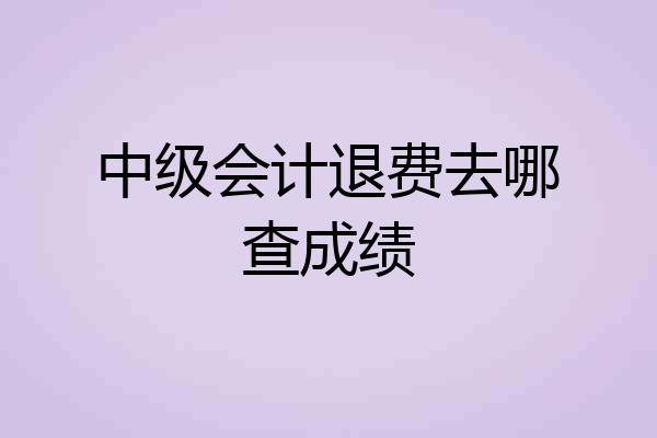 中级会计退费去哪查成绩