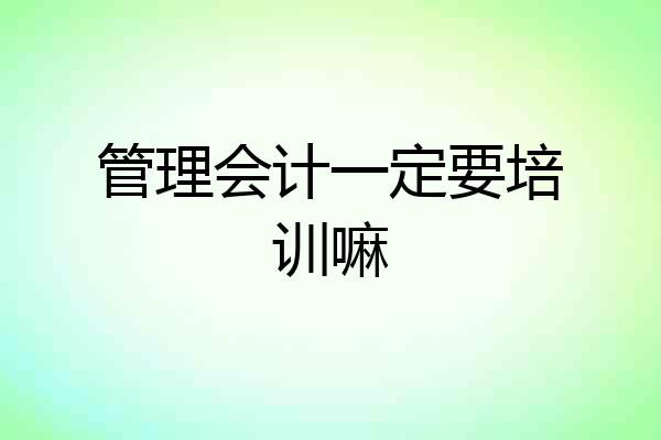 管理会计一定要培训嘛