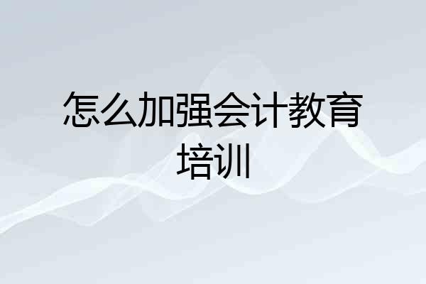 怎么加强会计教育培训