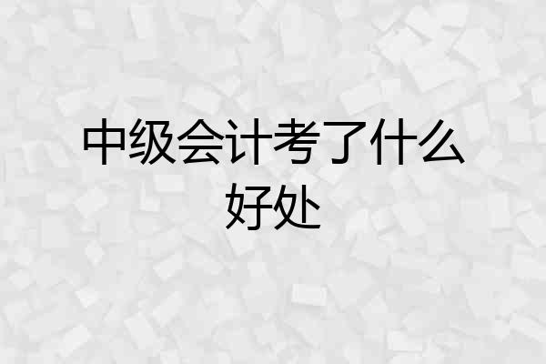 中级会计考了什么好处