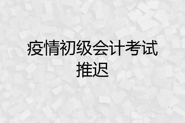 疫情初级会计考试推迟