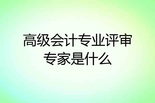 高级会计专业评审专家是什么