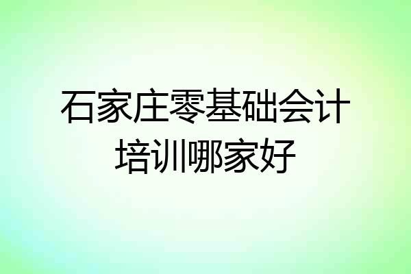 石家庄零基础会计培训哪家好