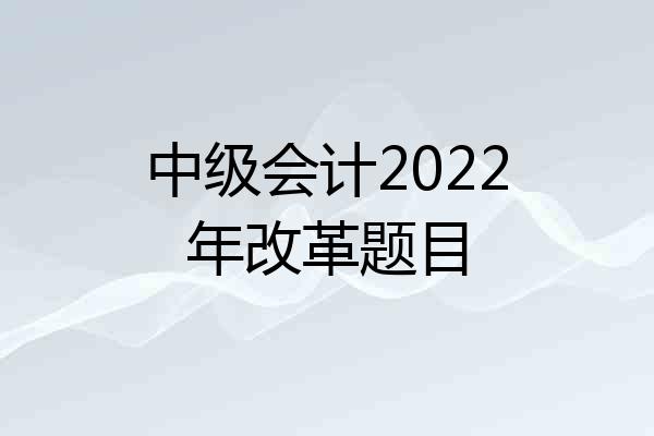 中级会计2022年改革题目