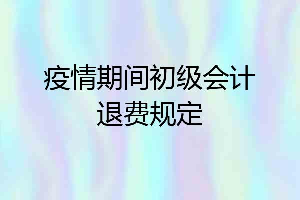 疫情期间初级会计退费规定