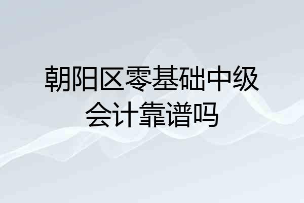 朝阳区零基础中级会计靠谱吗
