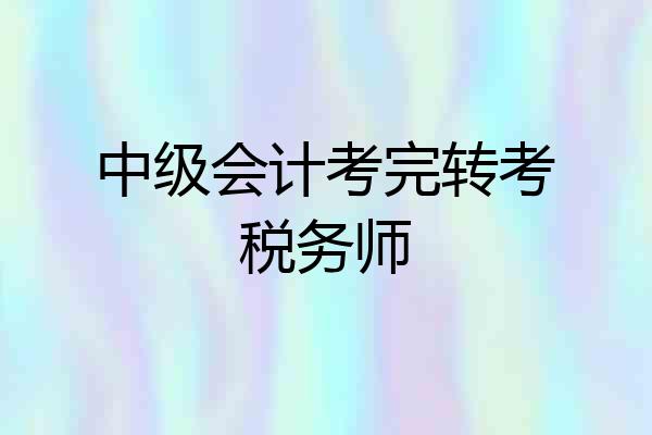 中级会计考完转考税务师