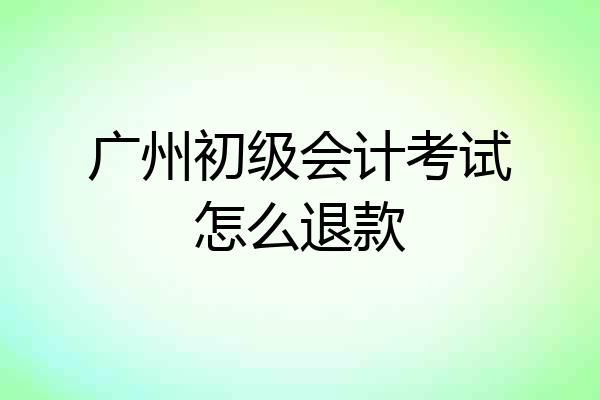 广州初级会计考试怎么退款