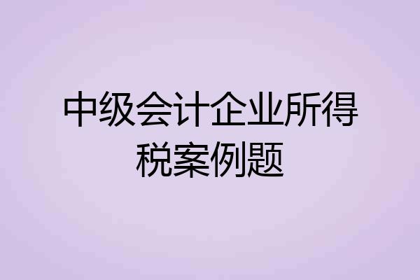 中级会计企业所得税案例题