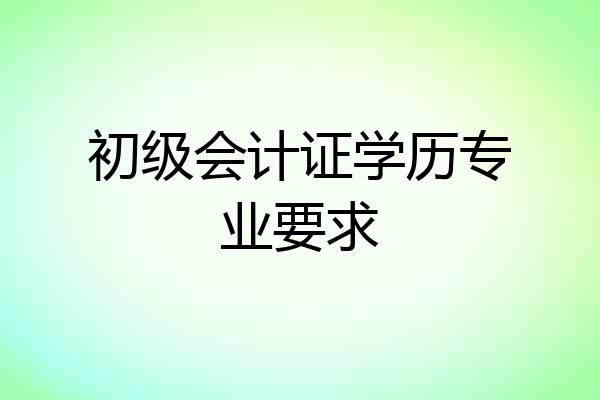 初级会计证学历专业要求