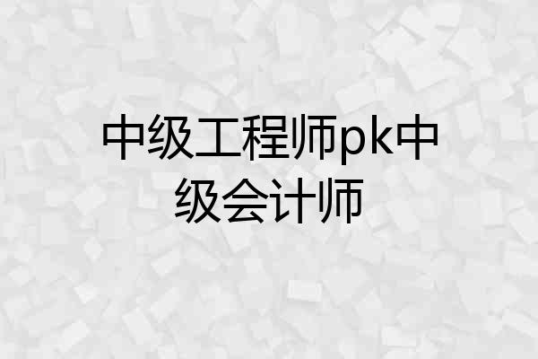 中级工程师pk中级会计师