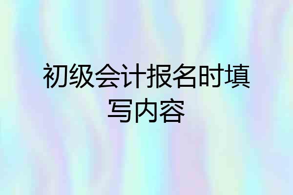 初级会计报名时填写内容
