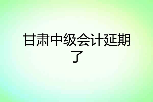 甘肃中级会计延期了