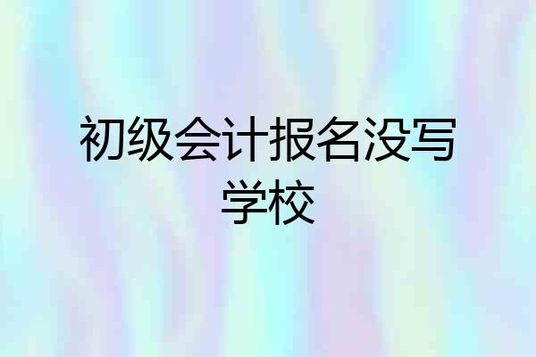 初级会计报名没写学校
