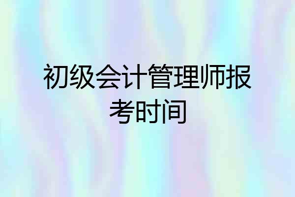 初级会计管理师报考时间