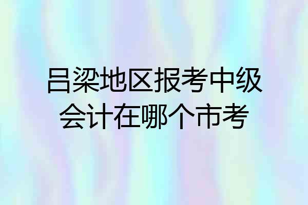 吕梁地区报考中级会计在哪个市考