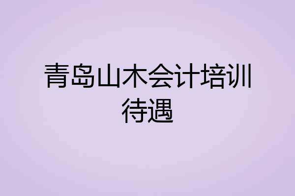 青岛山木会计培训待遇