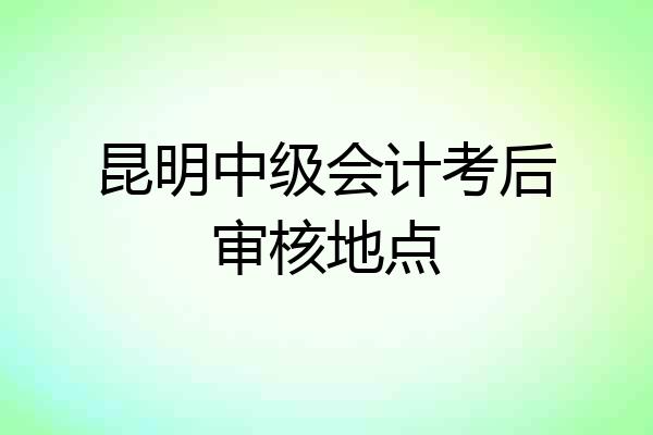 昆明中级会计考后审核地点