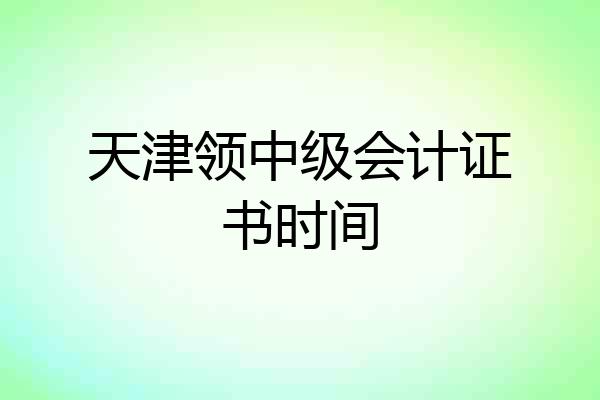 天津领中级会计证书时间