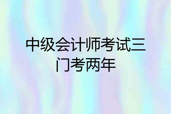 中级会计师考试三门考两年