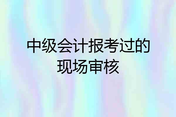 中级会计报考过的现场审核