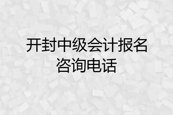 开封中级会计报名咨询电话