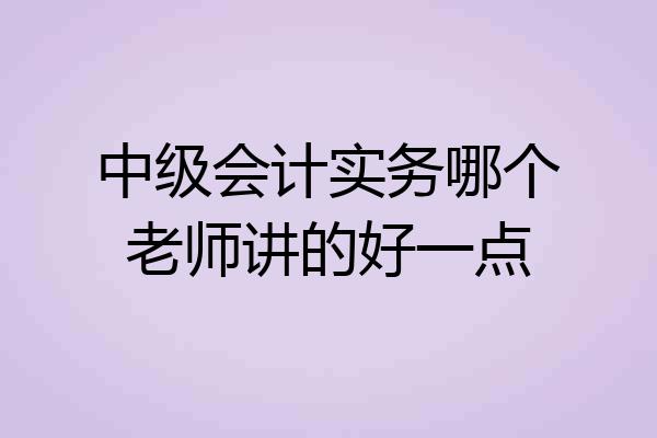 中级会计实务哪个老师讲的好一点