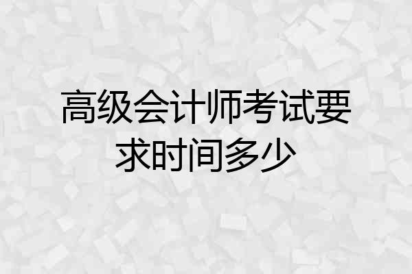 高级会计师考试要求时间多少
