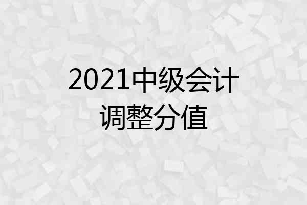 2021中级会计调整分值