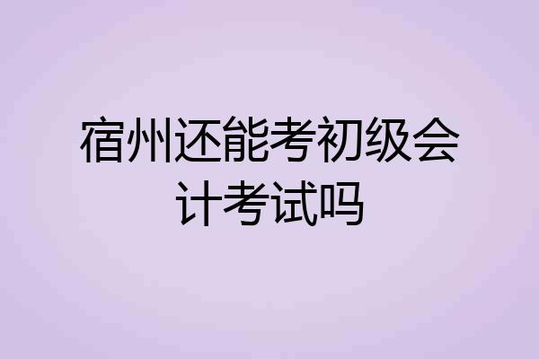 宿州还能考初级会计考试吗