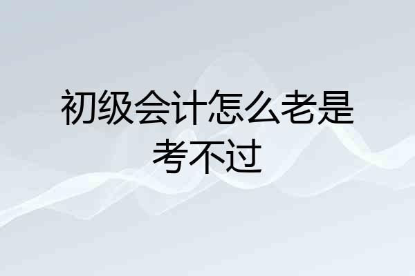 初级会计怎么老是考不过