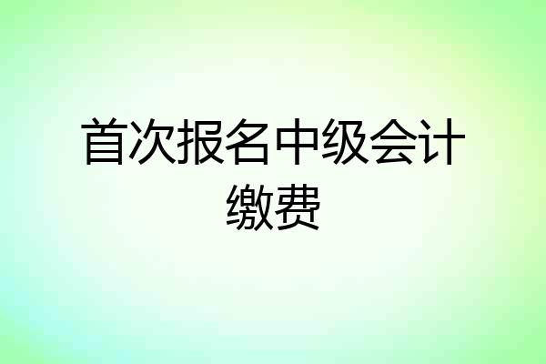 首次报名中级会计缴费