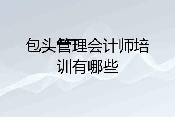包头管理会计师培训有哪些