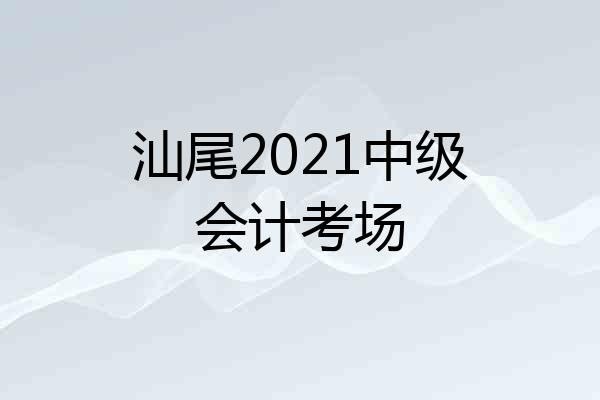 汕尾2021中级会计考场