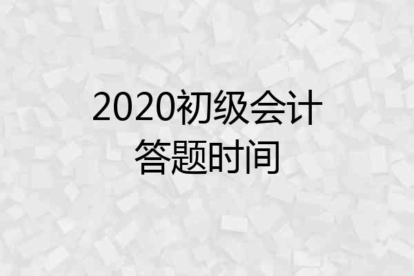 2020初级会计答题时间