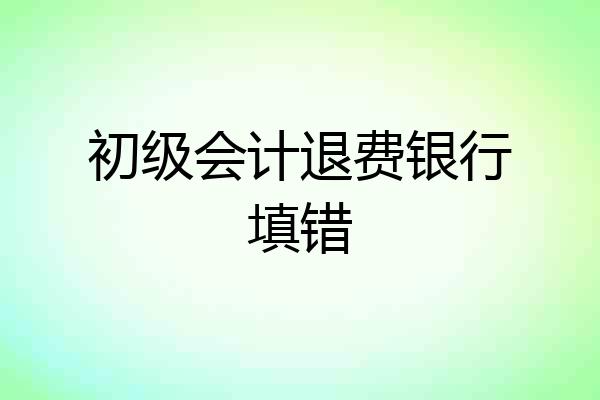 初级会计退费银行填错