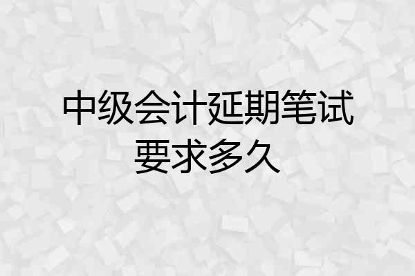 中级会计延期笔试要求多久