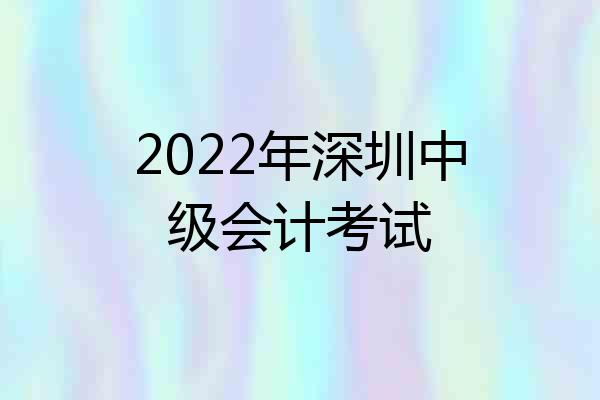 2022年深圳中级会计考试