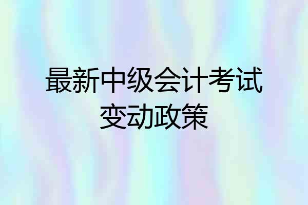 最新中级会计考试变动政策