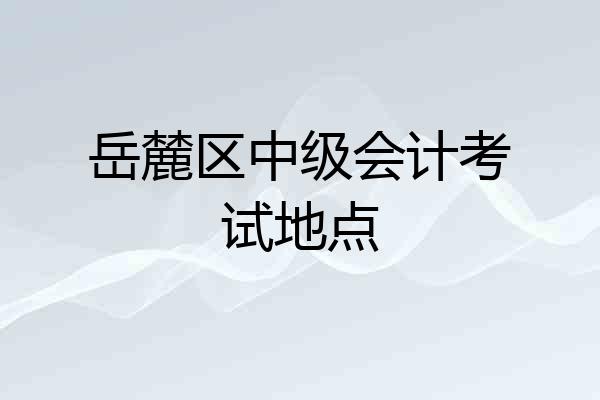 岳麓区中级会计考试地点