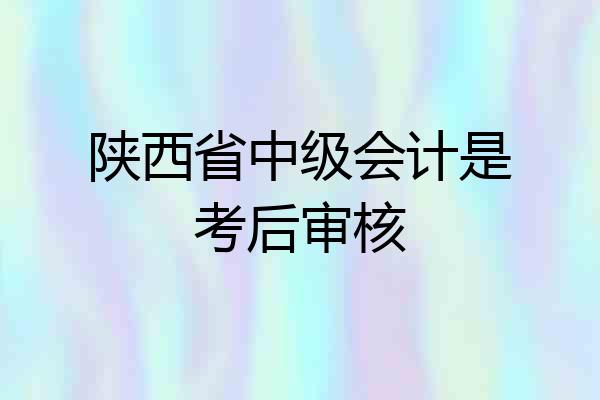陕西省中级会计是考后审核