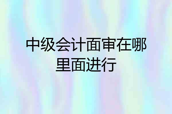 中级会计面审在哪里面进行