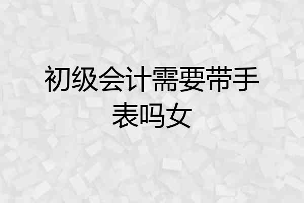 初级会计需要带手表吗女