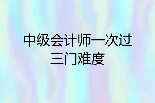 中级会计师一次过三门难度