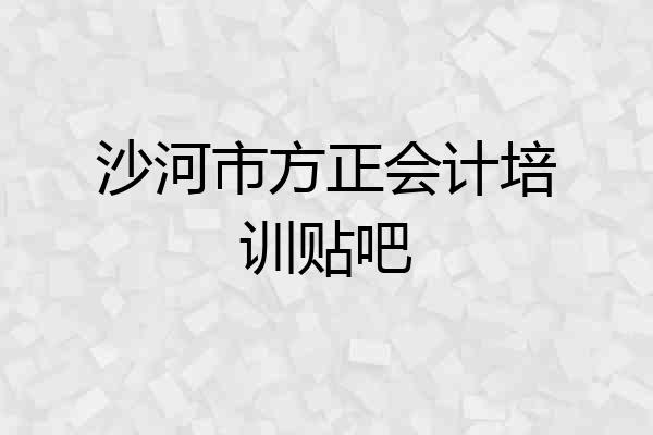 沙河市方正会计培训贴吧