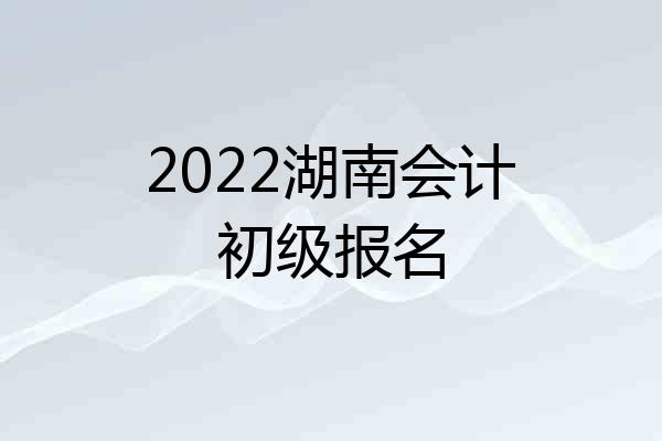 2022湖南会计初级报名