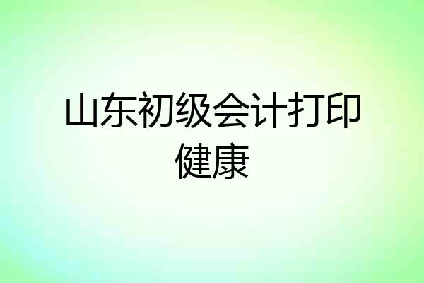 山东初级会计打印健康